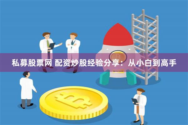 私募股票网 配资炒股经验分享：从小白到高手