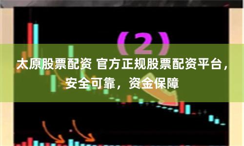 太原股票配资 官方正规股票配资平台，安全可靠，资金保障