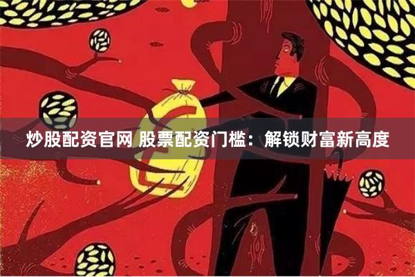 炒股配资官网 股票配资门槛：解锁财富新高度