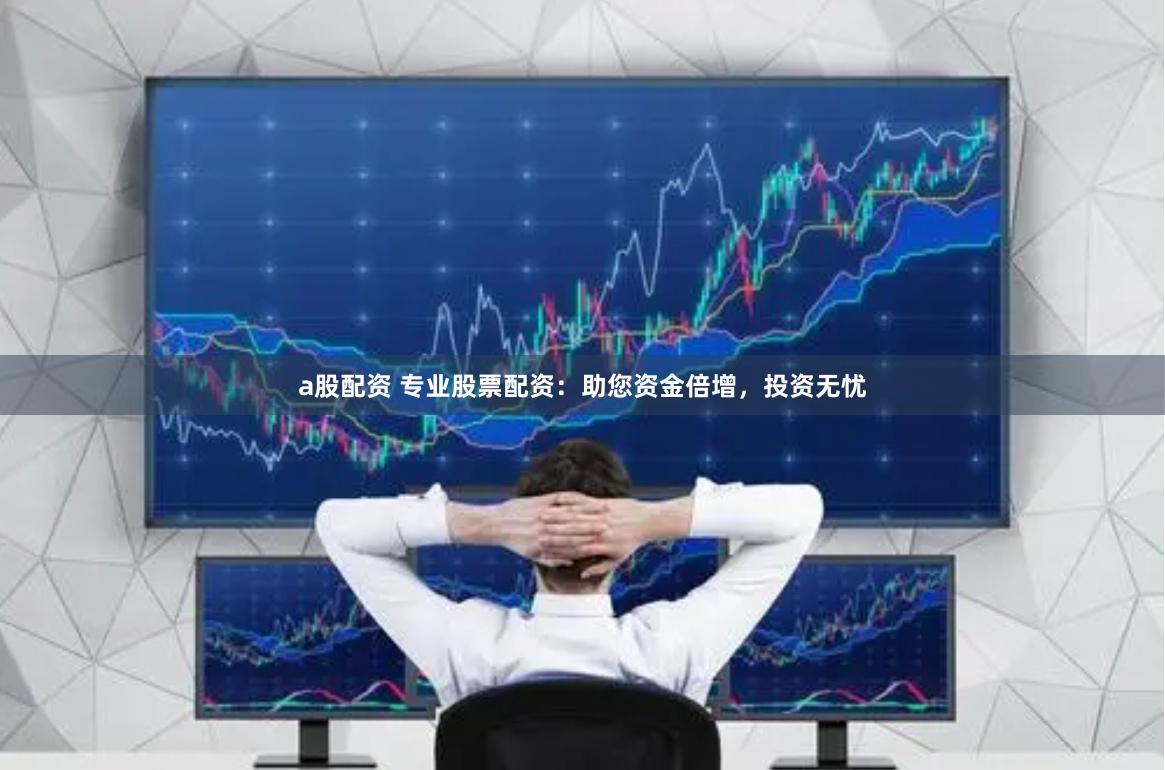 a股配资 专业股票配资：助您资金倍增，投资无忧