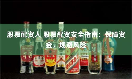 股票配资人 股票配资安全指南：保障资金，规避风险