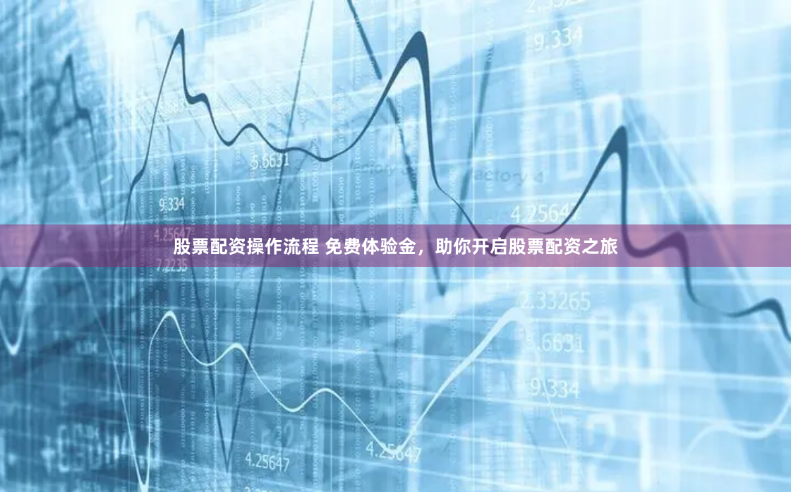 股票配资操作流程 免费体验金，助你开启股票配资之旅