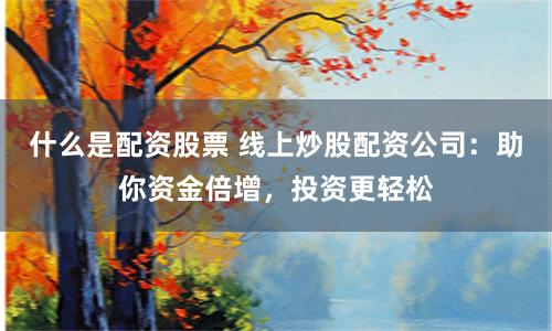 什么是配资股票 线上炒股配资公司：助你资金倍增，投资更轻松