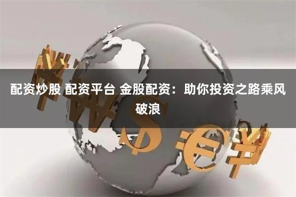 配资炒股 配资平台 金股配资：助你投资之路乘风破浪