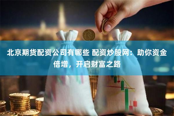 北京期货配资公司有哪些 配资炒股网：助你资金倍增，开启财富之路