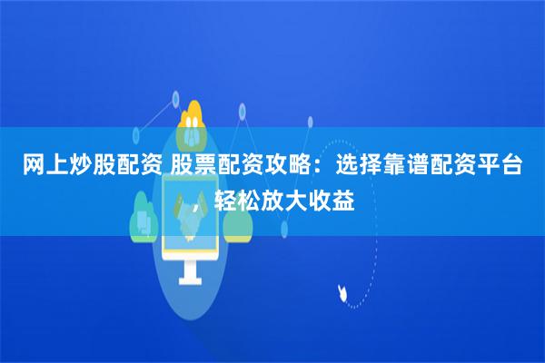 网上炒股配资 股票配资攻略：选择靠谱配资平台，轻松放大收益