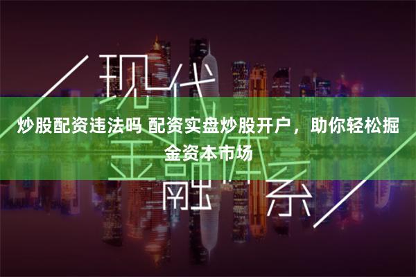 炒股配资违法吗 配资实盘炒股开户，助你轻松掘金资本市场