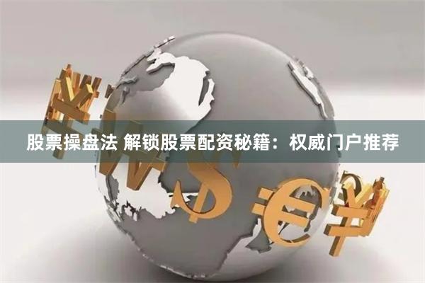 股票操盘法 解锁股票配资秘籍：权威门户推荐