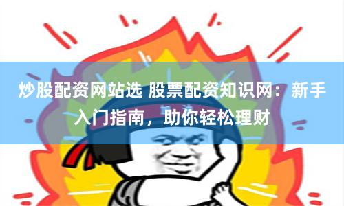 炒股配资网站选 股票配资知识网：新手入门指南，助你轻松理财