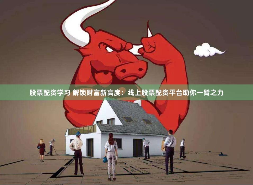 股票配资学习 解锁财富新高度：线上股票配资平台助你一臂之力