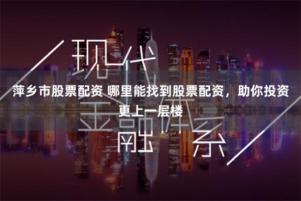 萍乡市股票配资 哪里能找到股票配资，助你投资更上一层楼