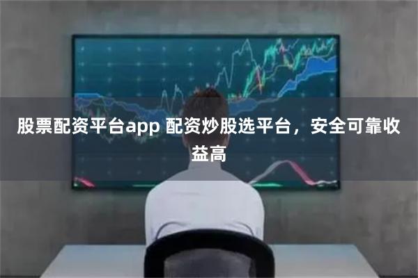 股票配资平台app 配资炒股选平台，安全可靠收益高