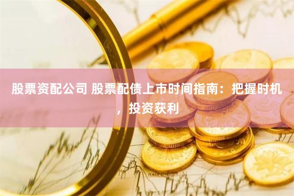 股票资配公司 股票配债上市时间指南：把握时机，投资获利