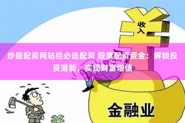 炒股配资网站拾必选配资 股票配资资金：解锁投资潜能，实现财富增值