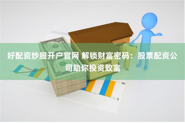 好配资炒股开户官网 解锁财富密码：股票配资公司助你投资致富
