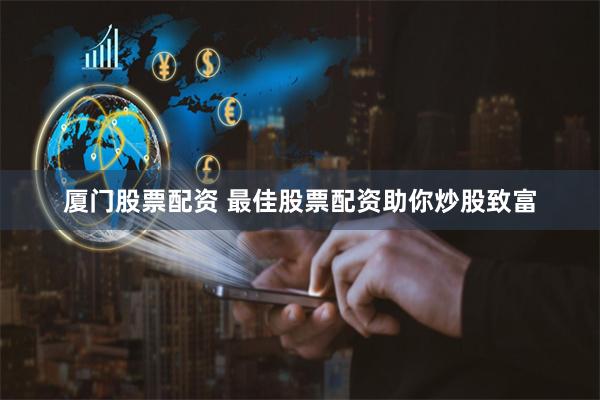 厦门股票配资 最佳股票配资助你炒股致富