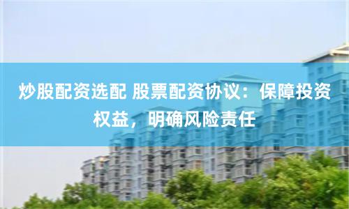 炒股配资选配 股票配资协议：保障投资权益，明确风险责任