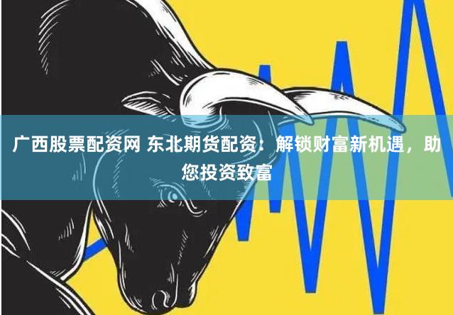 广西股票配资网 东北期货配资：解锁财富新机遇，助您投资致富