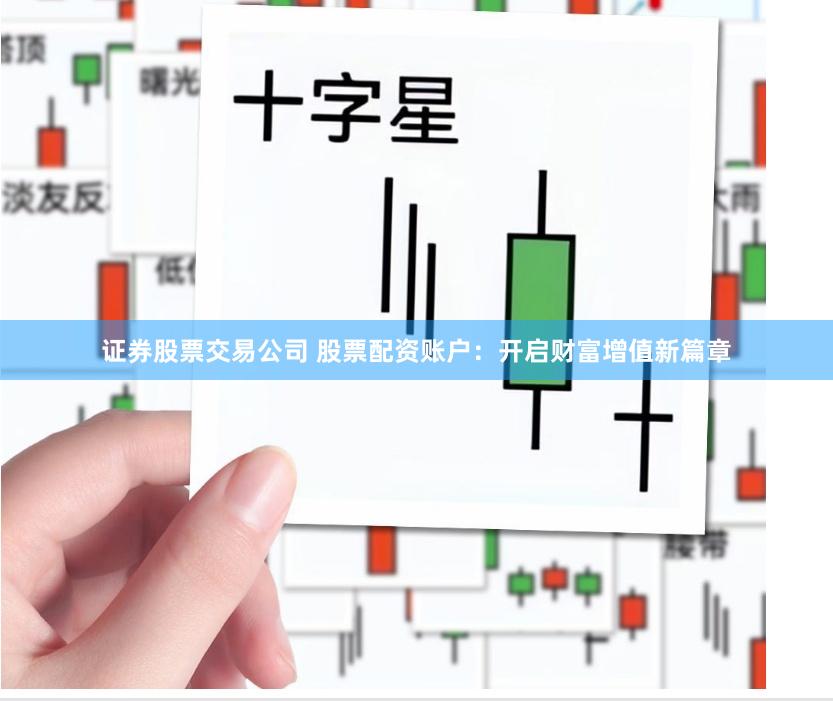 证券股票交易公司 股票配资账户：开启财富增值新篇章