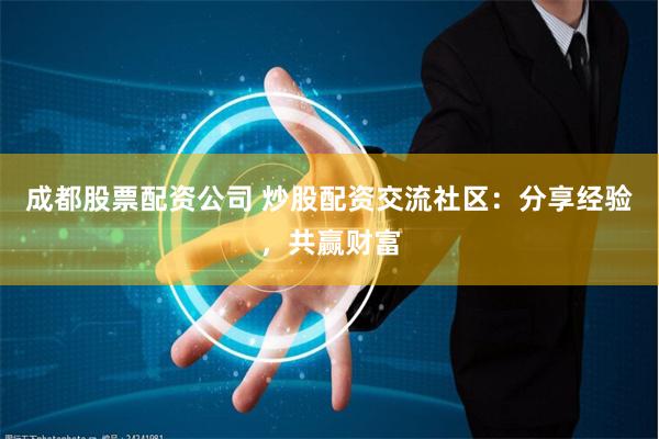 成都股票配资公司 炒股配资交流社区：分享经验，共赢财富