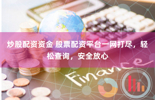 炒股配资资金 股票配资平台一网打尽，轻松查询，安全放心