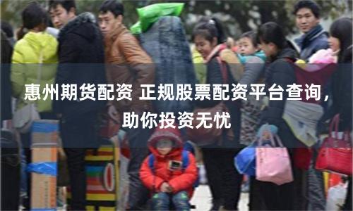 惠州期货配资 正规股票配资平台查询，助你投资无忧