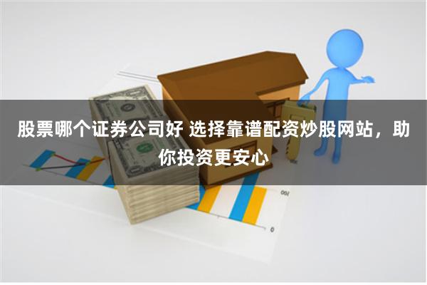 股票哪个证券公司好 选择靠谱配资炒股网站，助你投资更安心