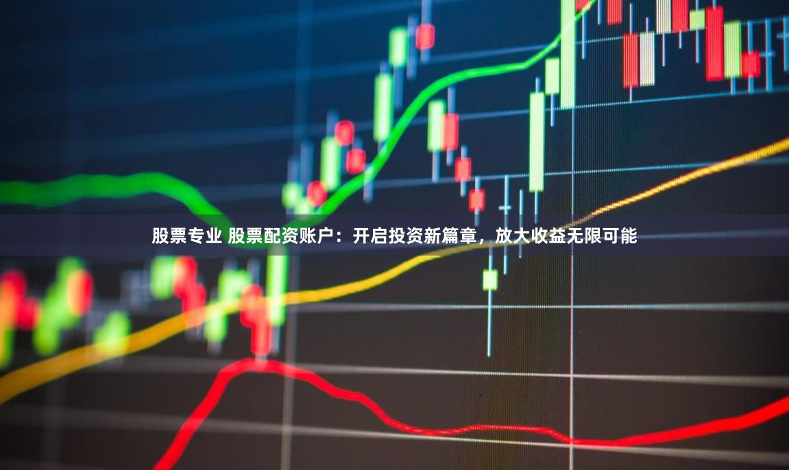 股票专业 股票配资账户：开启投资新篇章，放大收益无限可能