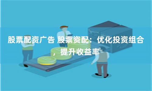 股票配资广告 股票资配：优化投资组合，提升收益率