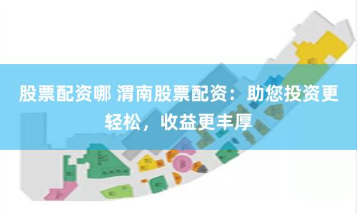 股票配资哪 渭南股票配资：助您投资更轻松，收益更丰厚