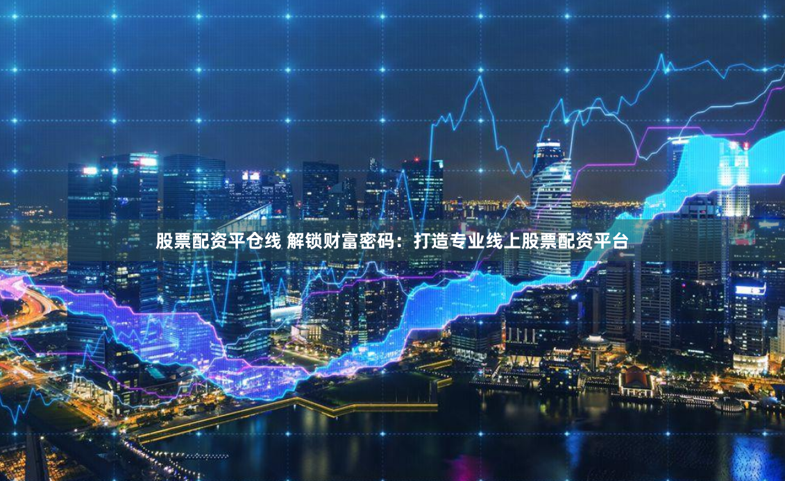股票配资平仓线 解锁财富密码：打造专业线上股票配资平台