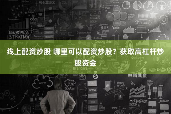 线上配资炒股 哪里可以配资炒股？获取高杠杆炒股资金