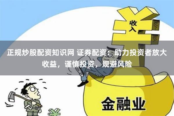 正规炒股配资知识网 证券配资：助力投资者放大收益，谨慎投资，规避风险