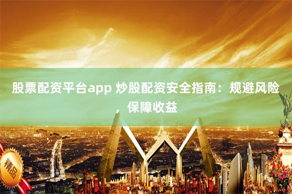 股票配资平台app 炒股配资安全指南：规避风险，保障收益