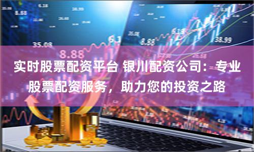 实时股票配资平台 银川配资公司：专业股票配资服务，助力您的投资之路