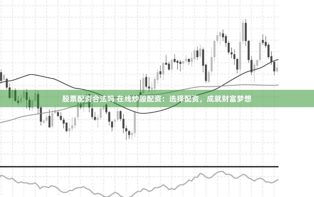 股票配资合法吗 在线炒股配资：选择配资，成就财富梦想