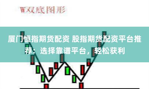 厦门恒指期货配资 股指期货配资平台推荐：选择靠谱平台，轻松获利